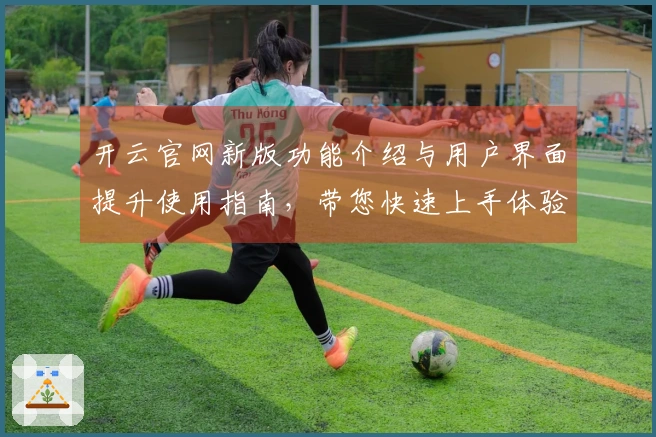 开云官网新版功能介绍与用户界面提升使用指南，带您快速上手体验