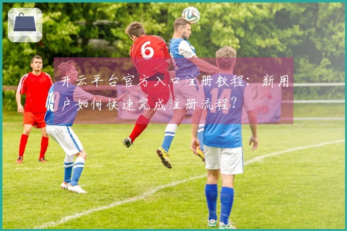开云平台官方入口注册教程：新用户如何快速完成注册流程？