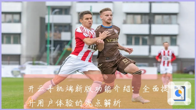 开云手机端新版功能介绍：全面提升用户体验的亮点解析