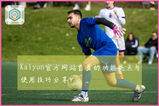 Kaiyun官方网站首页的功能亮点与使用技巧分享