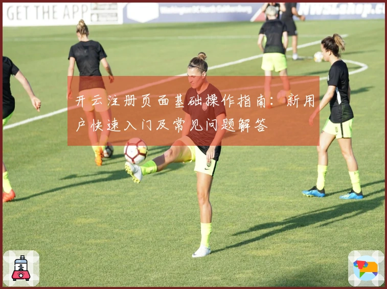 开云注册页面基础操作指南：新用户快速入门及常见问题解答