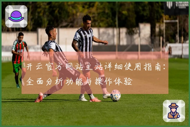 开云官方网站主站详细使用指南：全面分析功能与操作体验
