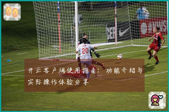 开云客户端使用指南：功能介绍与实际操作体验分享