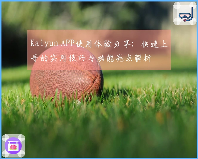 Kaiyun APP使用体验分享：快速上手的实用技巧与功能亮点解析