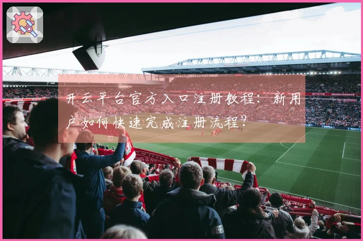 开云平台官方入口注册教程：新用户如何快速完成注册流程？