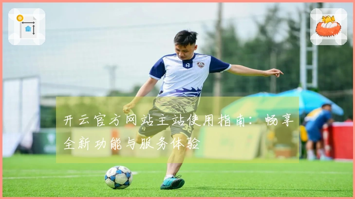 开云官方网站主站使用指南：畅享全新功能与服务体验