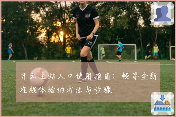 开云主站入口使用指南：畅享全新在线体验的方法与步骤