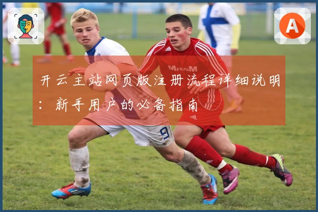开云主站网页版注册流程详细说明：新手用户的必备指南