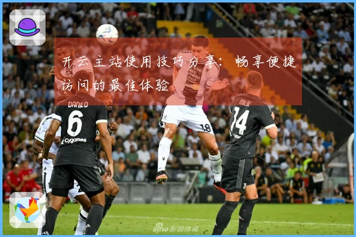 开云主站使用技巧分享：畅享便捷访问的最佳体验