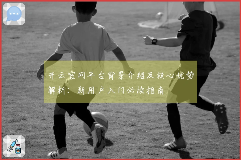 开云官网平台背景介绍及核心优势解析：新用户入门必读指南