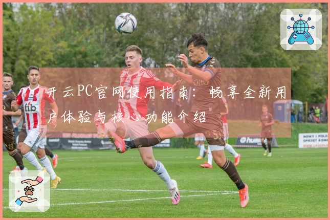 开云PC官网使用指南：畅享全新用户体验与核心功能介绍