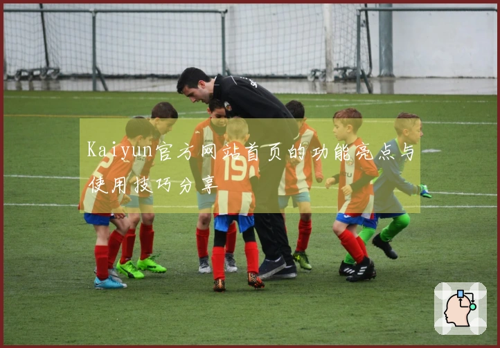 Kaiyun官方网站首页的功能亮点与使用技巧分享