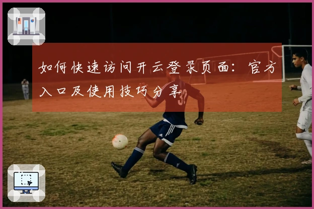 如何快速访问开云登录页面：官方入口及使用技巧分享