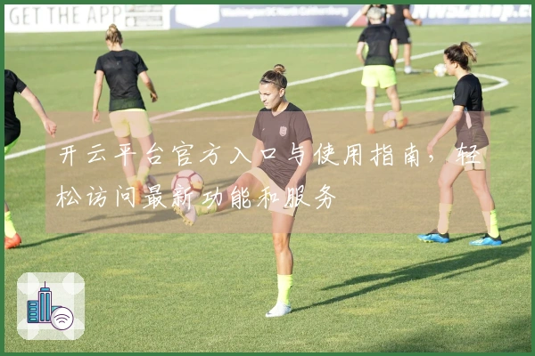 开云平台官方入口与使用指南，轻松访问最新功能和服务