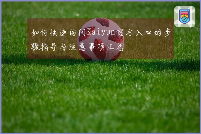 如何快速访问Kaiyun官方入口的步骤指导与注意事项汇总